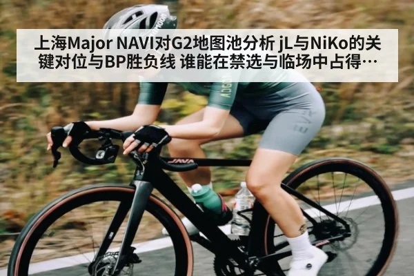 上海Major NAVI对G2地图池分析 jL与NiKo的关键对位与BP胜负线 谁能在禁选与临场中占得先机（kaiyun）